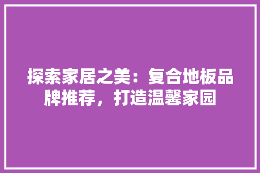 探索家居之美：复合地板品牌推荐，打造温馨家园 室内设计