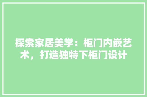 探索家居美学：柜门内嵌艺术，打造独特下柜门设计 室内设计