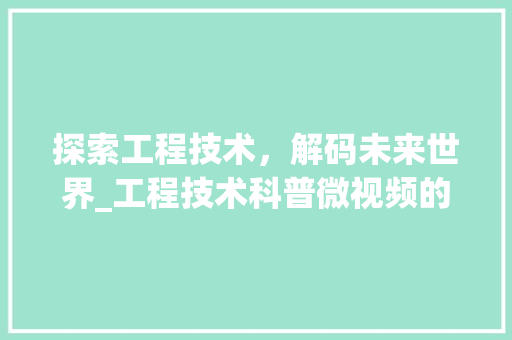 探索工程技术，解码未来世界_工程技术科普微视频的魅力与启示 室内设计