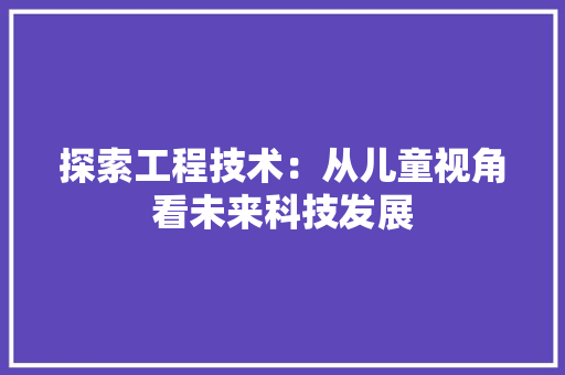 探索工程技术：从儿童视角看未来科技发展 室内设计