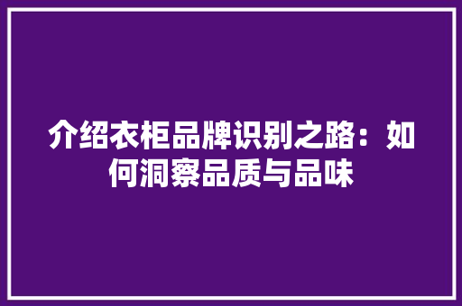 介绍衣柜品牌识别之路：如何洞察品质与品味 家居装修