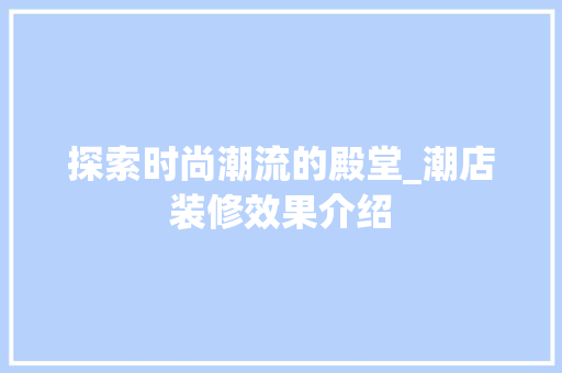 探索时尚潮流的殿堂_潮店装修效果介绍 室内设计