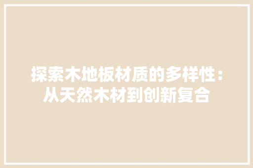 探索木地板材质的多样性：从天然木材到创新复合 室内设计