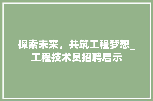 探索未来，共筑工程梦想_工程技术员招聘启示 室内设计
