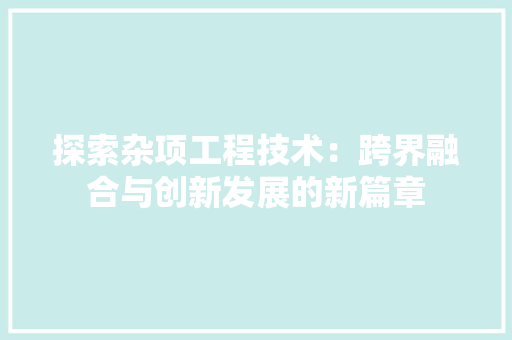 探索杂项工程技术：跨界融合与创新发展的新篇章 室内设计
