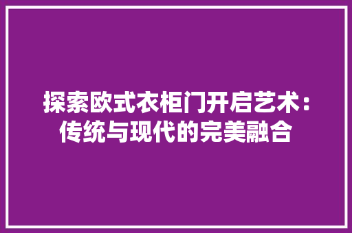 探索欧式衣柜门开启艺术：传统与现代的完美融合 室内设计