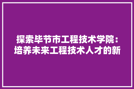 探索毕节市工程技术学院：培养未来工程技术人才的新星 室内设计