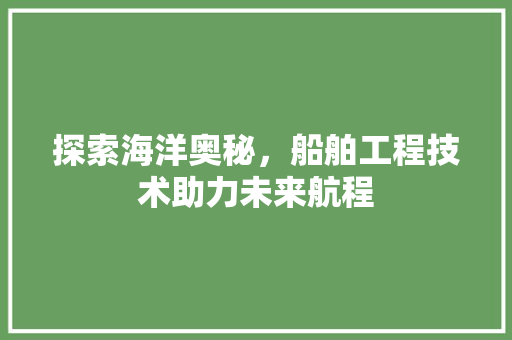 探索海洋奥秘，船舶工程技术助力未来航程 室内设计