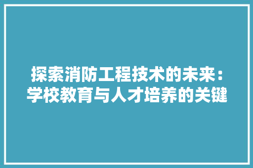 探索消防工程技术的未来：学校教育与人才培养的关键作用 室内设计