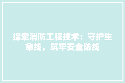 探索消防工程技术：守护生命线，筑牢安全防线 室内设计