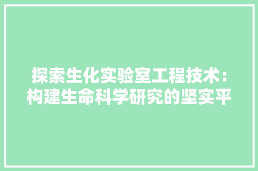 探索生化实验室工程技术：构建生命科学研究的坚实平台 室内设计