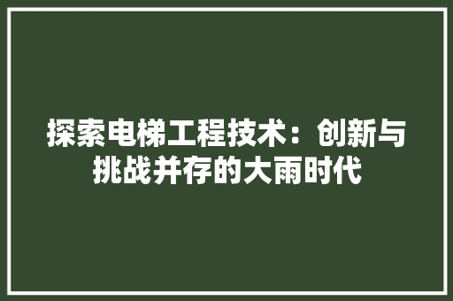 探索电梯工程技术：创新与挑战并存的大雨时代 室内设计