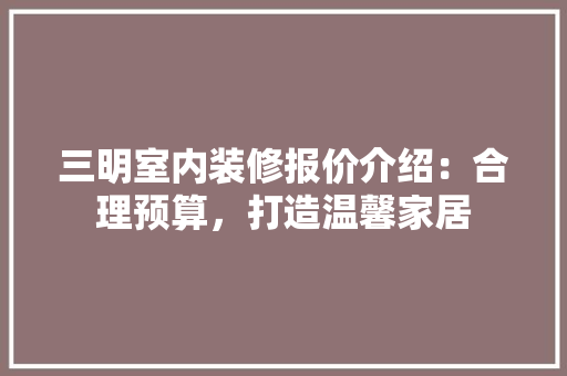 三明室内装修报价介绍：合理预算，打造温馨家居 现代风格装饰