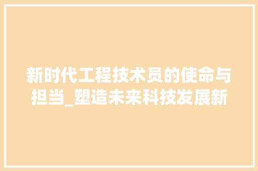 新时代工程技术员的使命与担当_塑造未来科技发展新引擎 室内设计