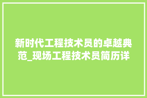 新时代工程技术员的卓越典范_现场工程技术员简历详细介绍 室内设计
