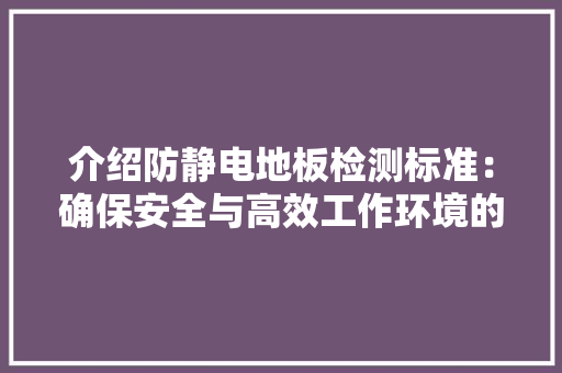 介绍防静电地板检测标准：确保安全与高效工作环境的保障 家居装修