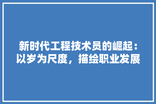 新时代工程技术员的崛起：以岁为尺度，描绘职业发展新篇章 室内设计