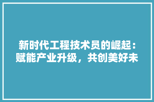 新时代工程技术员的崛起：赋能产业升级，共创美好未来 室内设计
