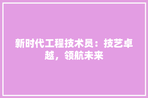 新时代工程技术员：技艺卓越，领航未来 室内设计