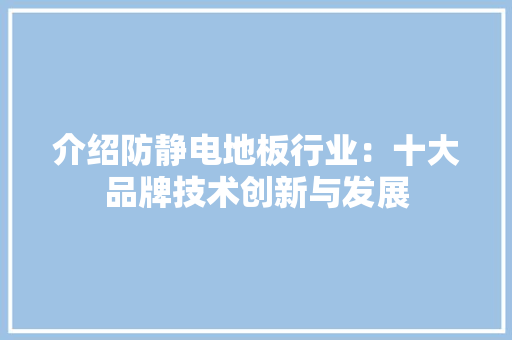 介绍防静电地板行业：十大品牌技术创新与发展 家居装修