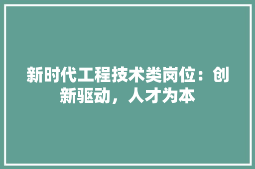 新时代工程技术类岗位：创新驱动，人才为本 室内设计