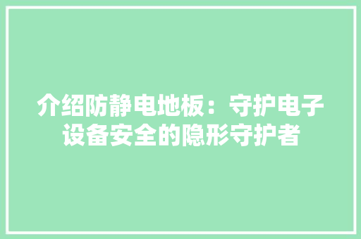 介绍防静电地板：守护电子设备安全的隐形守护者 家居装修