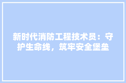 新时代消防工程技术员：守护生命线，筑牢安全堡垒 室内设计