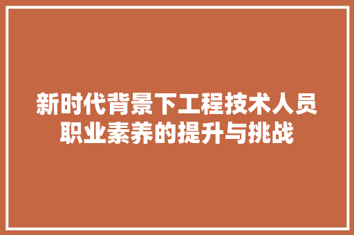新时代背景下工程技术人员职业素养的提升与挑战 室内设计