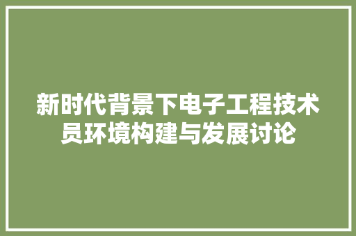 新时代背景下电子工程技术员环境构建与发展讨论 室内设计