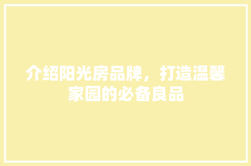 介绍阳光房品牌，打造温馨家园的必备良品 家居装修