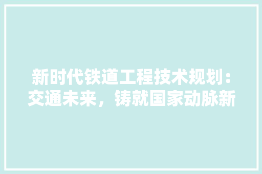 新时代铁道工程技术规划：交通未来，铸就国家动脉新篇章 室内设计
