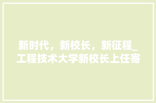 新时代，新校长，新征程_工程技术大学新校长上任寄语