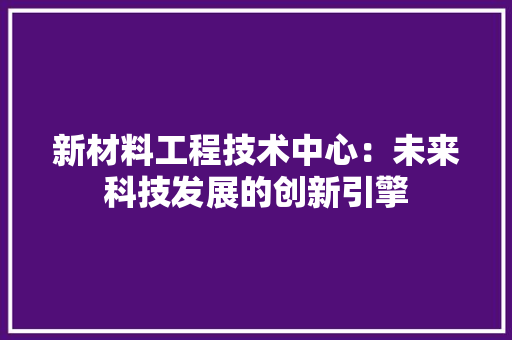新材料工程技术中心：未来科技发展的创新引擎