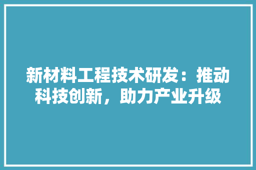 新材料工程技术研发：推动科技创新，助力产业升级