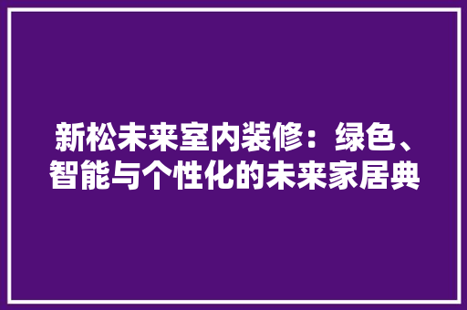 新松未来室内装修：绿色、智能与个性化的未来家居典范 室内设计