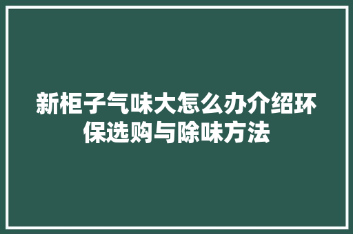 新柜子气味大怎么办介绍环保选购与除味方法 室内设计