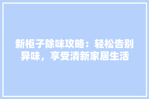 新柜子除味攻略：轻松告别异味，享受清新家居生活 室内设计