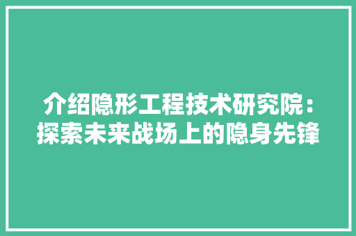 介绍隐形工程技术研究院：探索未来战场上的隐身先锋 家居装修