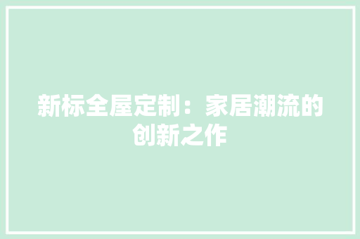 新标全屋定制：家居潮流的创新之作 室内设计