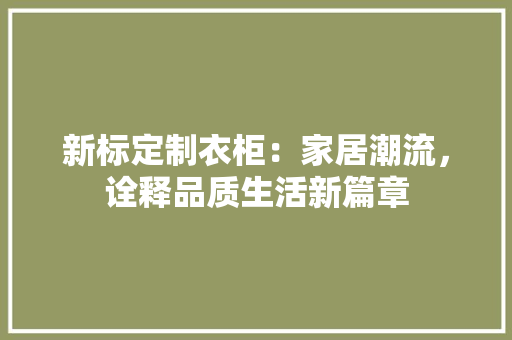 新标定制衣柜：家居潮流，诠释品质生活新篇章 室内设计
