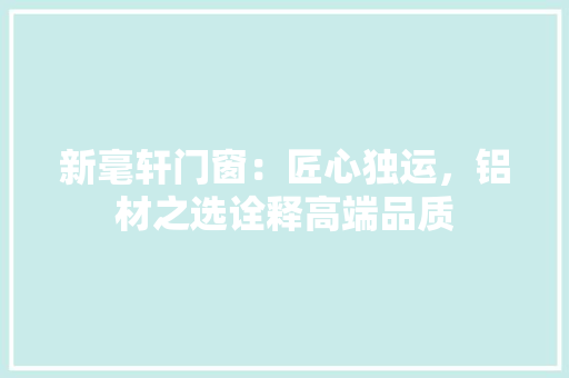 新毫轩门窗：匠心独运，铝材之选诠释高端品质 室内设计