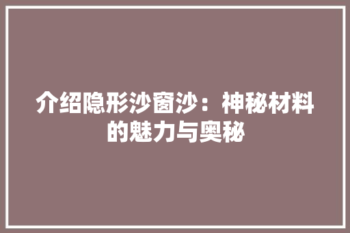 介绍隐形沙窗沙：神秘材料的魅力与奥秘