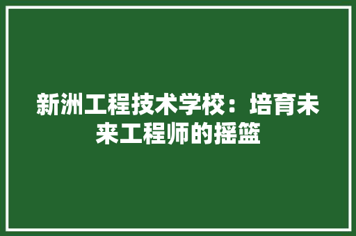 新洲工程技术学校：培育未来工程师的摇篮 室内设计
