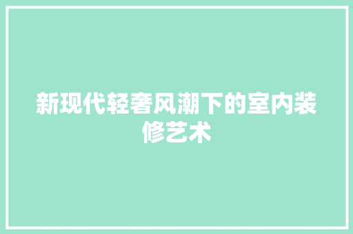 新现代轻奢风潮下的室内装修艺术 室内设计