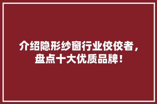 介绍隐形纱窗行业佼佼者，盘点十大优质品牌！