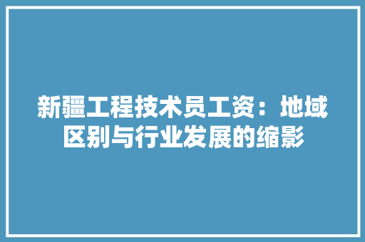 新疆工程技术员工资：地域区别与行业发展的缩影