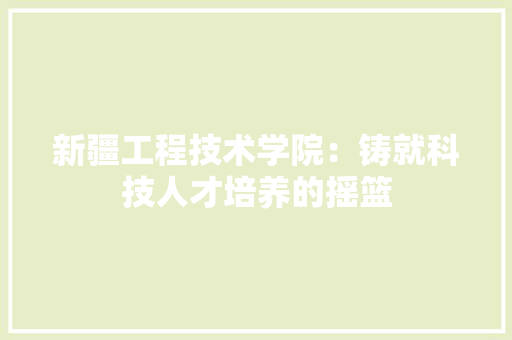 新疆工程技术学院：铸就科技人才培养的摇篮 室内设计