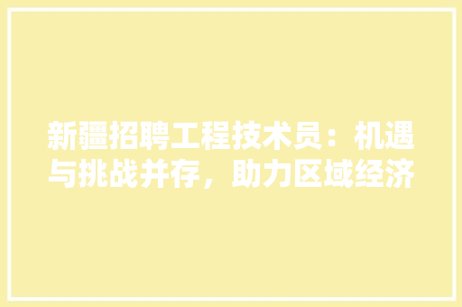 新疆招聘工程技术员：机遇与挑战并存，助力区域经济发展 室内设计