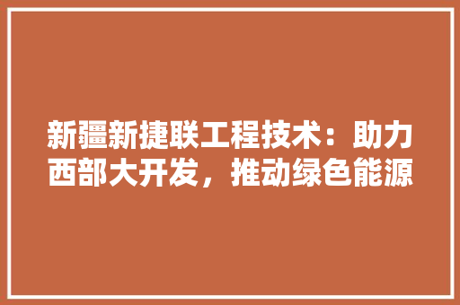 新疆新捷联工程技术：助力西部大开发，推动绿色能源发展 室内设计