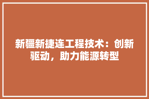新疆新捷连工程技术：创新驱动，助力能源转型 室内设计